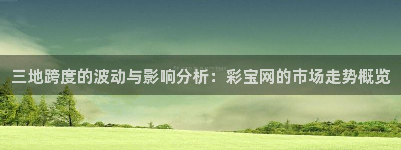 壹号大舞台下载链接：三地跨度的波动与影响分析：彩宝网的市场走势概览